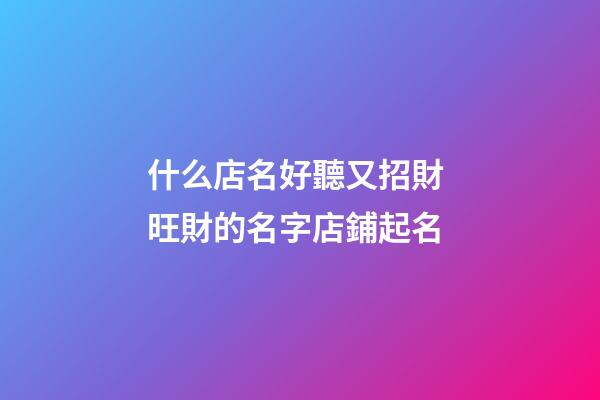 什么店名好聽又招財 旺財的名字店鋪起名